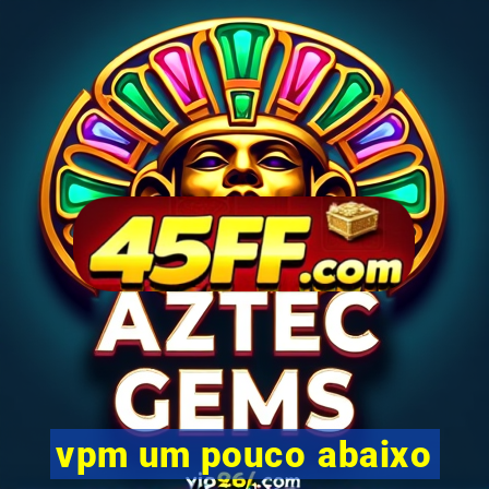 vpm um pouco abaixo